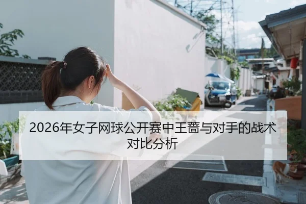 2026年女子网球公开赛中王蔷与对手的战术对比分析