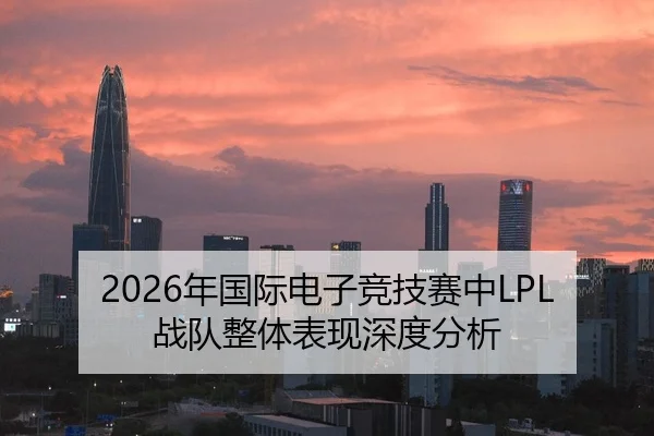 2026年国际电子竞技赛中LPL战队整体表现深度分析