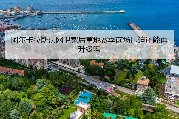 阿尔卡拉斯法网卫冕后草地赛季前场压迫还能再升级吗