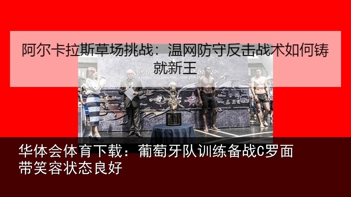 华体会体育下载：葡萄牙队训练备战C罗面带笑容状态良好