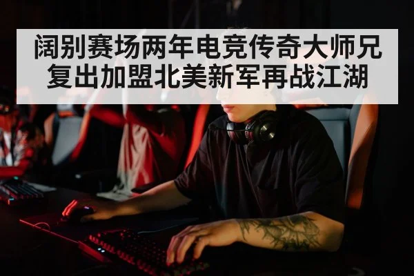 阔别赛场两年电竞传奇大师兄复出加盟北美新军再战江湖