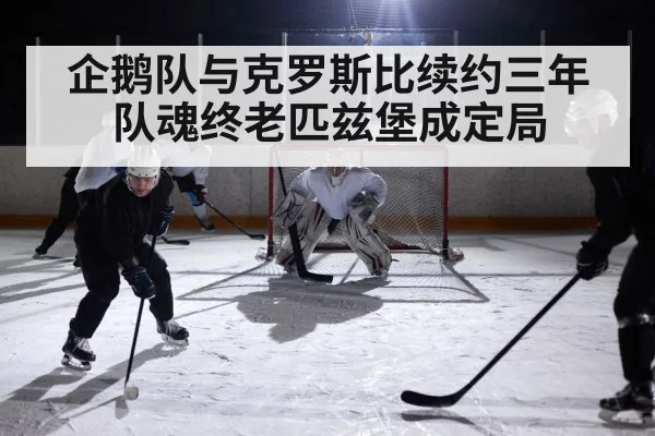 企鹅队与克罗斯比续约三年 队魂终老匹兹堡成定局