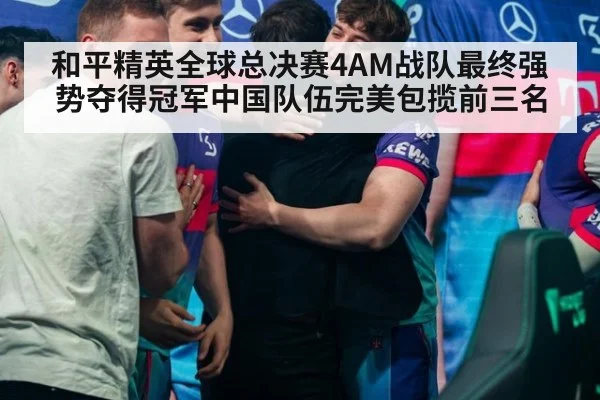 和平精英全球总决赛4AM战队最终强势夺得冠军中国队伍完美包揽前三名