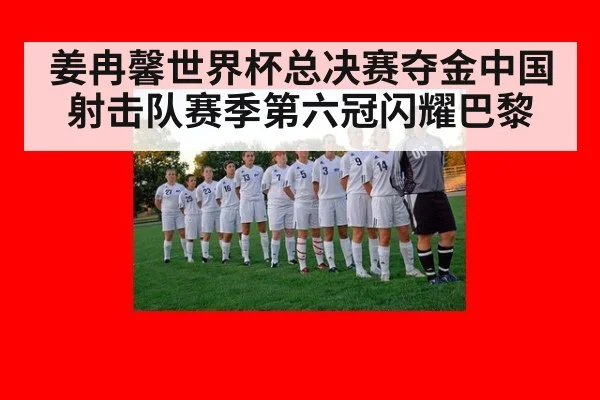 姜冉馨世界杯总决赛夺金中国射击队赛季第六冠闪耀巴黎