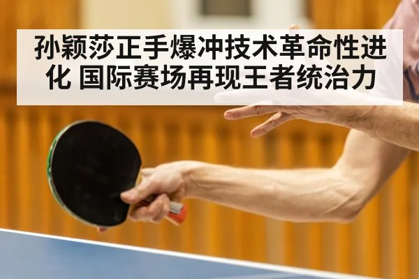 孙颖莎正手爆冲技术革命性进化 国际赛场再现王者统治力
