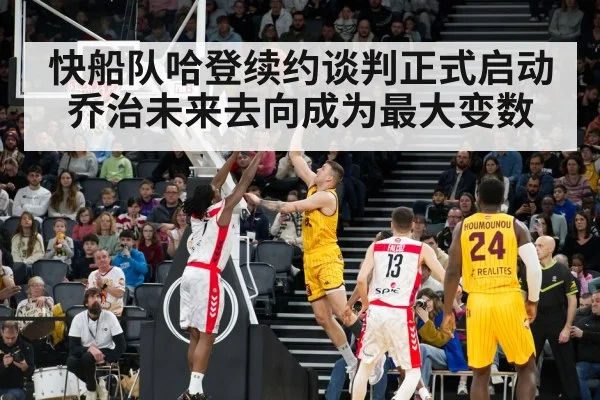 快船队哈登续约谈判正式启动 乔治未来去向成为最大变数